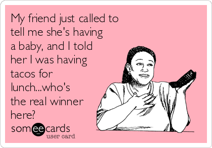 My friend just called to 
tell me she's having
a baby, and I told
her I was having
tacos for
lunch...who's
the real winner
here?