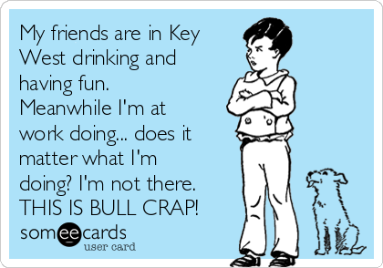 My friends are in Key
West drinking and
having fun.
Meanwhile I'm at
work doing... does it
matter what I'm
doing? I'm not there. 
THIS IS BULL CRAP!