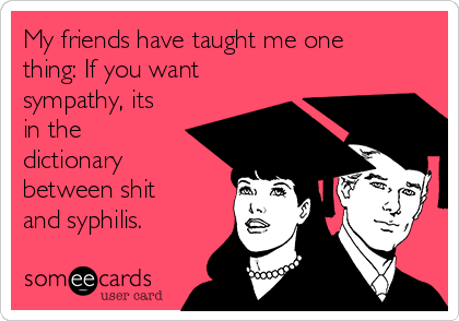 My friends have taught me one
thing: If you want
sympathy, its
in the
dictionary
between shit
and syphilis.