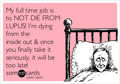 My full time job is
to NOT DIE FROM
LUPUS! I'm dying
from the
inside out & once
you finally take it
seriously, it will be
too late!