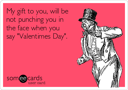 My gift to you, will be
not punching you in
the face when you
say "Valentimes Day".