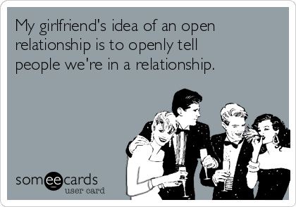 My girlfriend's idea of an open
relationship is to openly tell
people we're in a relationship.