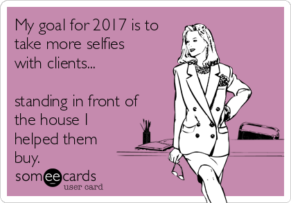 My goal for 2017 is to
take more selfies
with clients...

standing in front of
the house I
helped them
buy. 