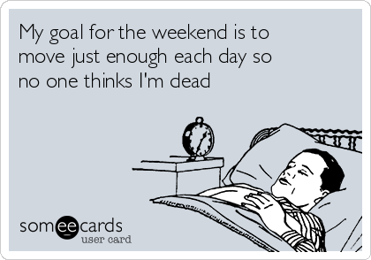 My goal for the weekend is to
move just enough each day so
no one thinks I'm dead