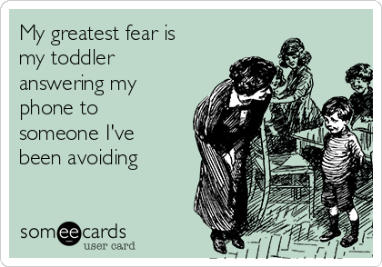 My greatest fear is
my toddler
answering my
phone to
someone I've
been avoiding