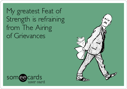 My greatest Feat of
Strength is refraining
from The Airing 
of Grievances