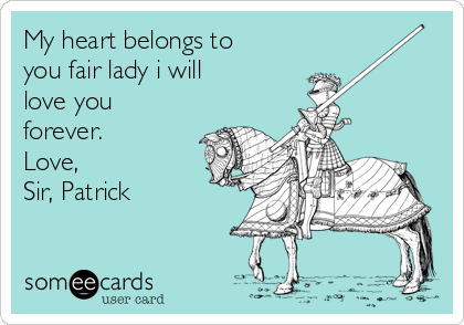 My heart belongs to
you fair lady i will
love you
forever.           
Love,                 Sir
Sir, Patrick