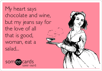 My heart says
chocolate and wine,
but my jeans say for
the love of all
that is good,
woman, eat a
salad...