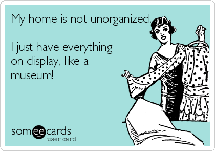 My home is not unorganized.

I just have everything
on display, like a
museum! 