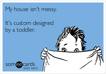 My house isn't messy.

It's custom designed
by a toddler.