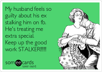 My husband feels so
guilty about his ex
stalking him on fb.
He's treating me
extra special.  
Keep up the good
work STALKER!!!!!!
 