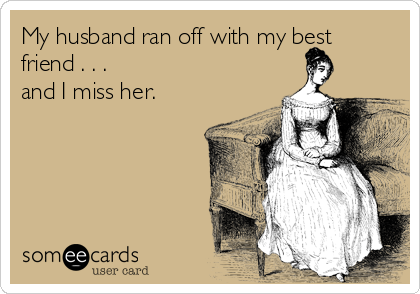 My husband ran off with my best
friend . . .
and I miss her. 