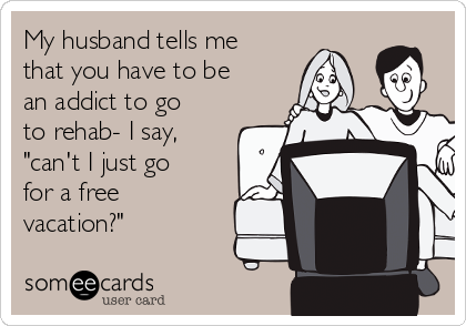 My husband tells me
that you have to be
an addict to go
to rehab- I say,
"can't I just go
for a free
vacation?"