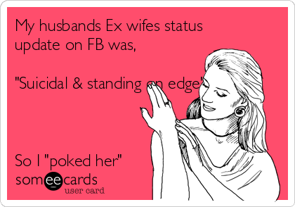 My husbands Ex wifes status
update on FB was,

"Suicidal & standing on edge" 



So I "poked her"