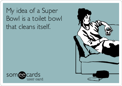 My idea of a Super
Bowl is a toilet bowl
that cleans itself. 