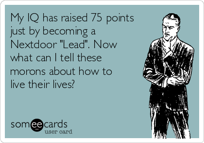 My IQ has raised 75 points
just by becoming a
Nextdoor "Lead". Now
what can I tell these
morons about how to
live their lives? 