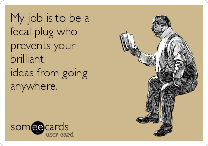 My job is to be a
fecal plug who
prevents your
brilliant
ideas from going
anywhere.