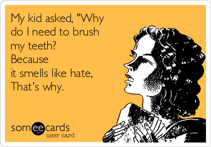 My kid asked, "Why
do I need to brush
my teeth? 
Because
it smells like hate,
That's why.