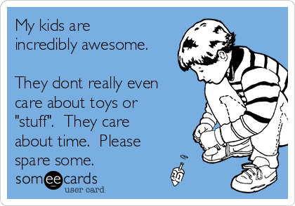 My kids are
incredibly awesome.

They dont really even
care about toys or
"stuff".  They care
about time.  Please
spare some.