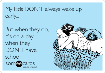 My kids DON'T always wake up
early...

But when they do,
it's on a day
when they
DON'T have
school!