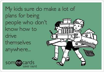 My kids sure do make a lot of
plans for being
people who don't
know how to
drive
themselves
anywhere...