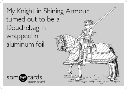 My Knight in Shining Armour turned out to be a Douchebag in wrapped in