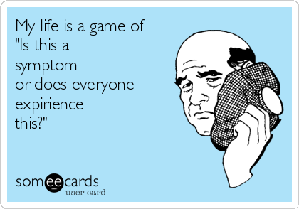 My life is a game of
"Is this a
symptom
or does everyone
expirience
this?"