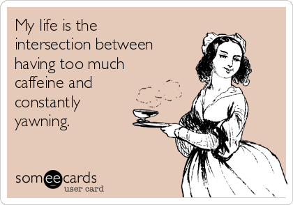 My life is the
intersection between
having too much
caffeine and
constantly
yawning.
