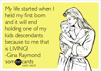 My life started when I 
held my first born
and it will end
holding one of my
kids descendants
because to me that
is LIVING!
-Gina Raymond