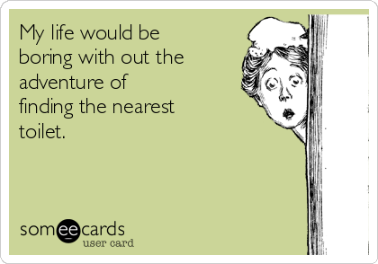 My life would be
boring with out the
adventure of
finding the nearest
toilet. 