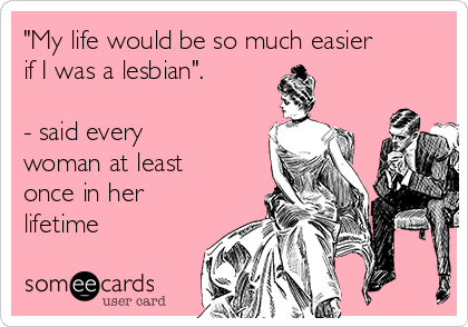 "My life would be so much easier
if I was a lesbian".

- said every
woman at least
once in her
lifetime