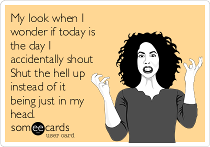 My look when I
wonder if today is
the day I
accidentally shout
Shut the hell up
instead of it
being just in my
head.