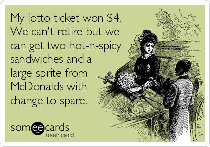 My lotto ticket won $4.
We can't retire but we
can get two hot-n-spicy
sandwiches and a
large sprite from
McDonalds with
change to spare.