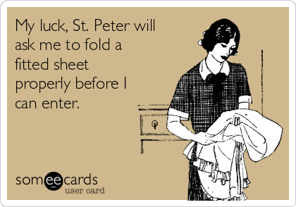 My luck, St. Peter will
ask me to fold a
fitted sheet
properly before I
can enter. 