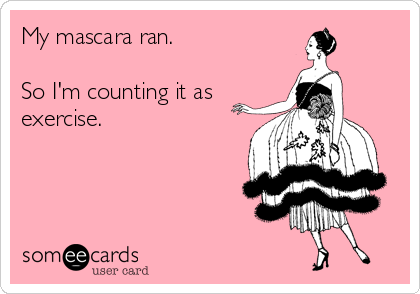 My mascara ran.

So I'm counting it as
exercise.