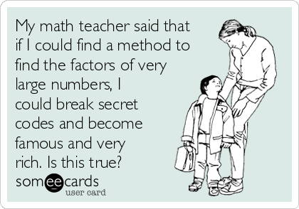 My math teacher said that
if I could find a method to
find the factors of very
large numbers, I
could break secret
codes and become
famous and very
rich. Is this true?