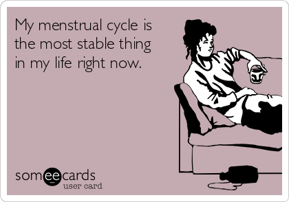 My menstrual cycle is
the most stable thing
in my life right now.