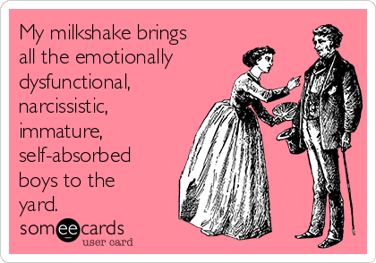 My milkshake brings
all the emotionally
dysfunctional,
narcissistic,
immature, 
self-absorbed
boys to the
yard.