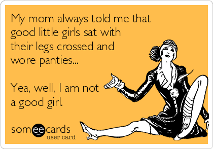 My mom always told me that
good little girls sat with
their legs crossed and
wore panties... 

Yea, well, I am not
a good girl. 
