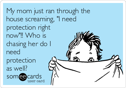 My mom just ran through the
house screaming, "I need
protection right
now"!! Who is
chasing her do I
need
protection
as well?