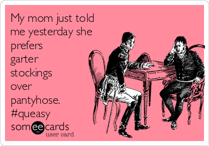 My mom just told
me yesterday she
prefers
garter
stockings
over
pantyhose.
#queasy
