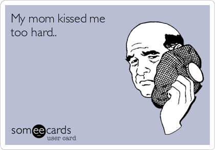 My mom kissed me
too hard..