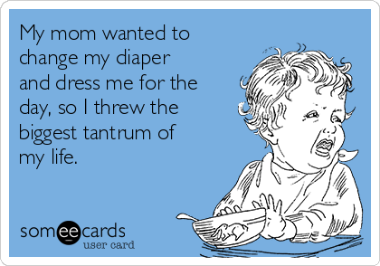 My mom wanted to
change my diaper
and dress me for the
day, so I threw the
biggest tantrum of
my life.  