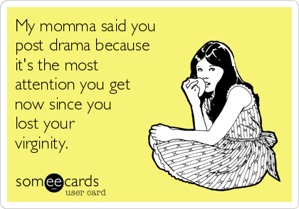 My momma said you
post drama because
it's the most
attention you get
now since you
lost your
virginity. 