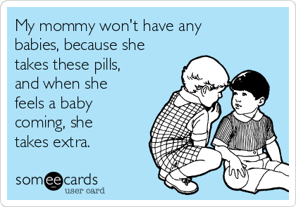 My mommy won't have any
babies, because she
takes these pills,
and when she
feels a baby
coming, she
takes extra.