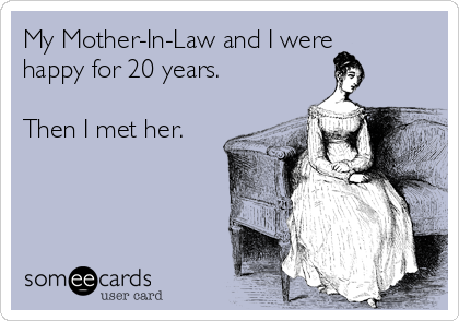 My Mother-In-Law and I were
happy for 20 years.

Then I met her.