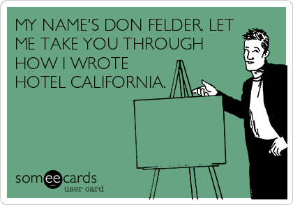 MY NAME'S DON FELDER. LET
ME TAKE YOU THROUGH
HOW I WROTE
HOTEL CALIFORNIA.