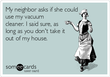 My neighbor asks if she could 
use my vacuum
cleaner. I said sure, as
long as you don't take it
out of my house.