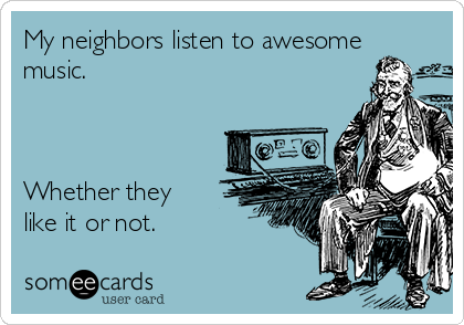 My neighbors listen to awesome
music.



Whether they
like it or not.