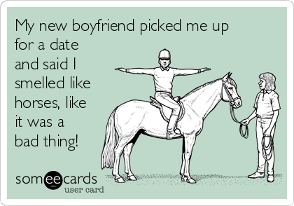 My new boyfriend picked me up
for a date
and said I
smelled like
horses, like
it was a
bad thing!